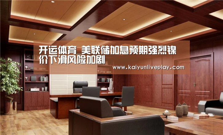 开运体育_美联储加息预期强烈镍价下滑风险加剧(图1) 开运直播