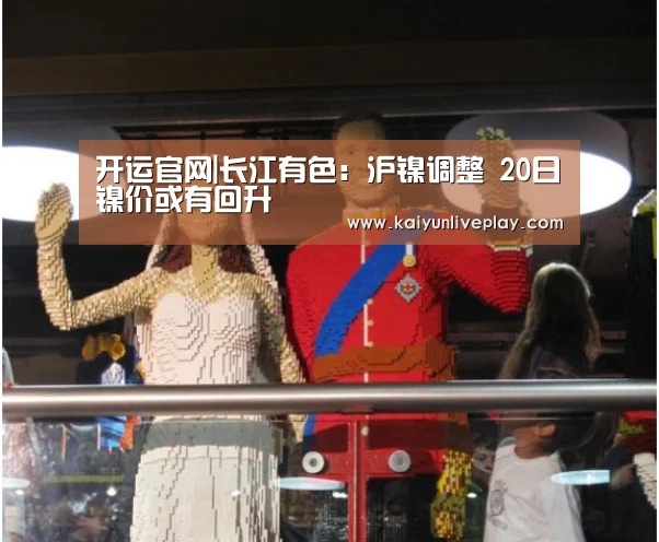 开运官网|长江有色:沪镍调整 20日镍价或有回升(图2) 开运娱乐