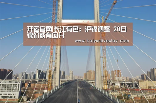 开运官网|长江有色:沪镍调整 20日镍价或有回升(图1) 开运娱乐