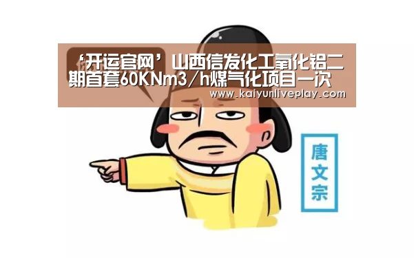 ‘开运官网’山西信发化工氧化铝二期首套60KNm3/h煤气化项目一次点火成功(图3) 开运直播