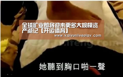 全球矿业即将迎来更多大规模资产减记【开运体育】(图3) 开运官网