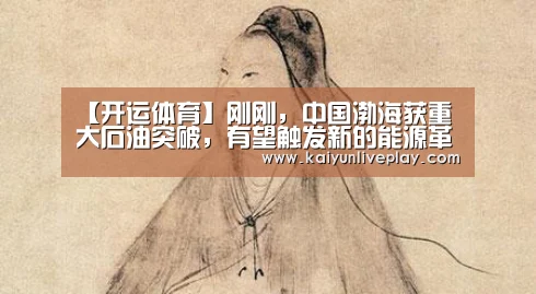【开运体育】刚刚,中国渤海获重大石油突破,有望触发新的能源革命!(图2) 开运官网